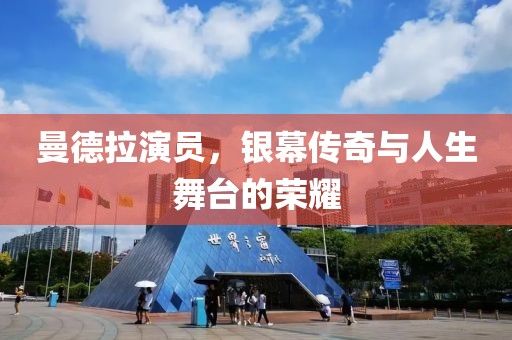 曼德拉演员，银幕传奇与人生舞台的荣耀