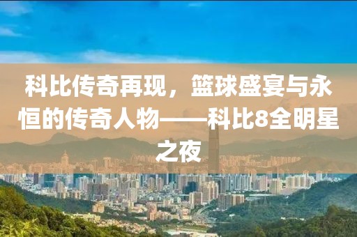 科比传奇再现，篮球盛宴与永恒的传奇人物——科比8全明星之夜