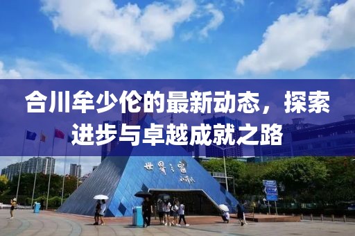 合川牟少伦的最新动态，探索进步与卓越成就之路