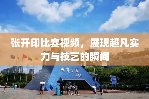 张开印比赛视频，展现超凡实力与技艺的瞬间