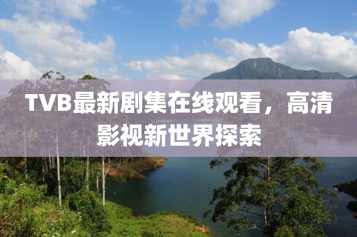 TVB最新剧集在线观看，高清影视新世界探索