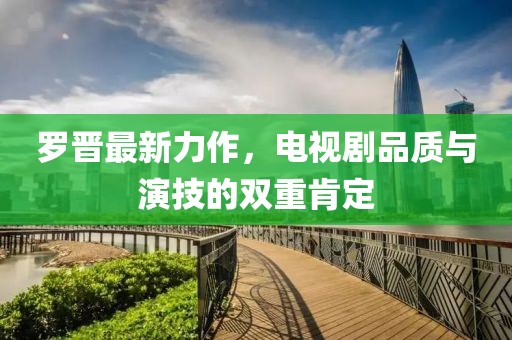 罗晋最新力作，电视剧品质与演技的双重肯定