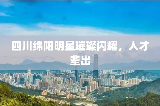 四川绵阳明星璀璨闪耀，人才辈出