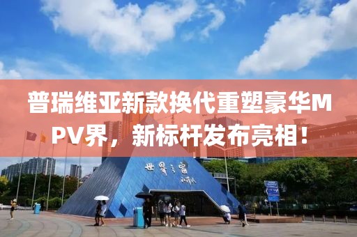 普瑞维亚新款换代重塑豪华MPV界，新标杆发布亮相！