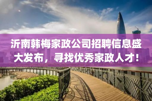 沂南韩梅家政公司招聘信息盛大发布，寻找优秀家政人才！