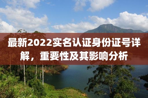 最新2022实名认证身份证号详解，重要性及其影响分析