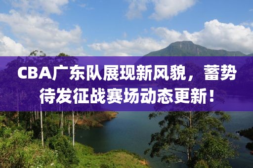 CBA广东队展现新风貌，蓄势待发征战赛场动态更新！
