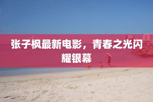 张子枫最新电影，青春之光闪耀银幕