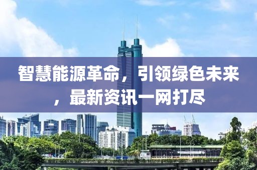 智慧能源革命，引领绿色未来，最新资讯一网打尽
