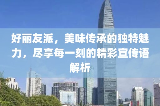 好丽友派，美味传承的独特魅力，尽享每一刻的精彩宣传语解析