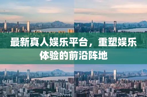 最新真人娱乐平台，重塑娱乐体验的前沿阵地