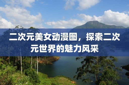 二次元美女动漫图，探索二次元世界的魅力风采