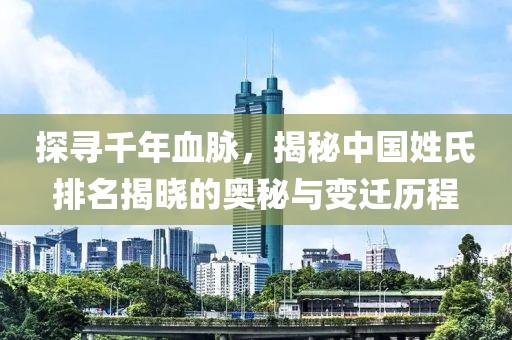 探寻千年血脉，揭秘中国姓氏排名揭晓的奥秘与变迁历程