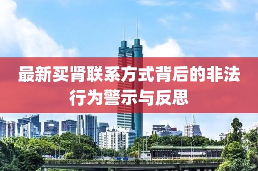 最新买肾联系方式背后的非法行为警示与反思