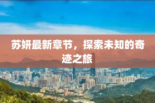苏妍最新章节，探索未知的奇迹之旅