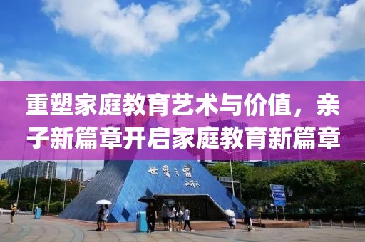 重塑家庭教育艺术与价值，亲子新篇章开启家庭教育新篇章