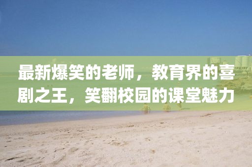 最新爆笑的老师，教育界的喜剧之王，笑翻校园的课堂魅力