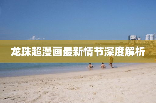 龙珠超漫画最新情节深度解析