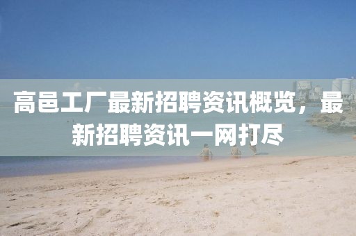 高邑工厂最新招聘资讯概览，最新招聘资讯一网打尽