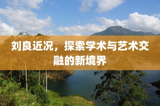 刘良近况，探索学术与艺术交融的新境界