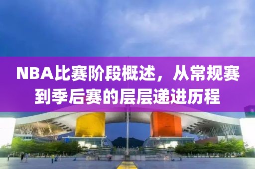NBA比赛阶段概述，从常规赛到季后赛的层层递进历程