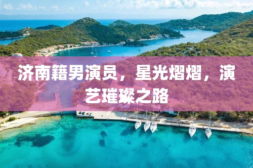 济南籍男演员，星光熠熠，演艺璀璨之路