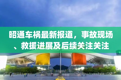 昭通车祸最新报道，事故现场、救援进展及后续关注关注