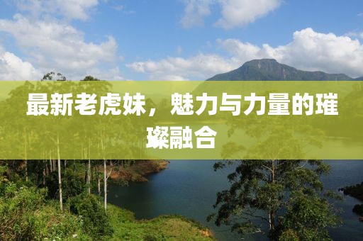 最新老虎妹，魅力与力量的璀璨融合