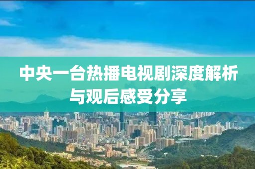 中央一台热播电视剧深度解析与观后感受分享