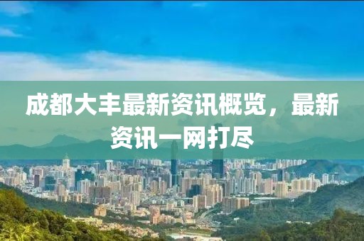 成都大丰最新资讯概览，最新资讯一网打尽