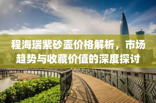 程海瑞紫砂壶价格解析，市场趋势与收藏价值的深度探讨
