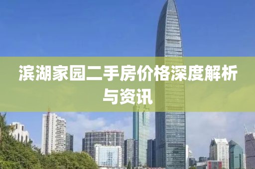 滨湖家园二手房价格深度解析与资讯