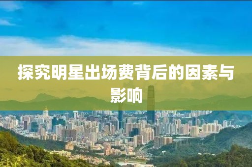 探究明星出场费背后的因素与影响