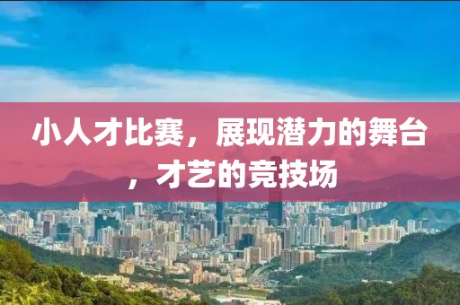 小人才比赛，展现潜力的舞台，才艺的竞技场