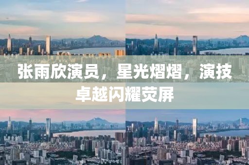 张雨欣演员，星光熠熠，演技卓越闪耀荧屏