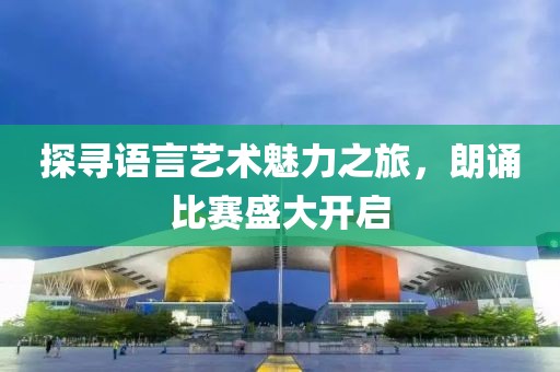 探寻语言艺术魅力之旅，朗诵比赛盛大开启