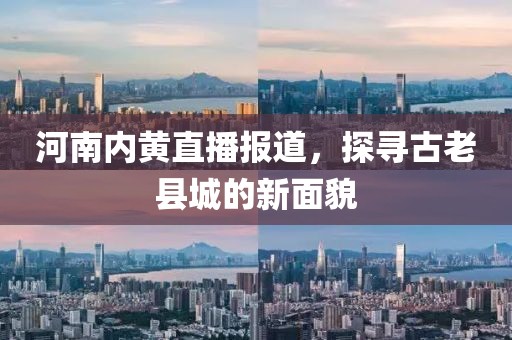 河南内黄直播报道，探寻古老县城的新面貌