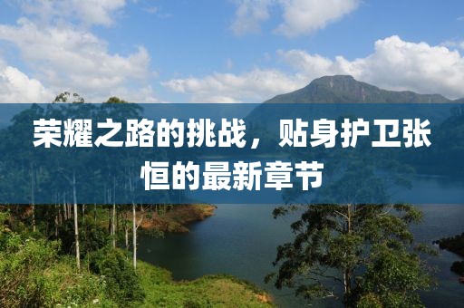 荣耀之路的挑战，贴身护卫张恒的最新章节