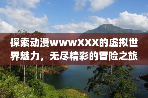 探索动漫wwwXXX的虚拟世界魅力，无尽精彩的冒险之旅