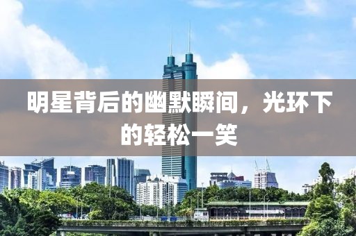 明星背后的幽默瞬间，光环下的轻松一笑