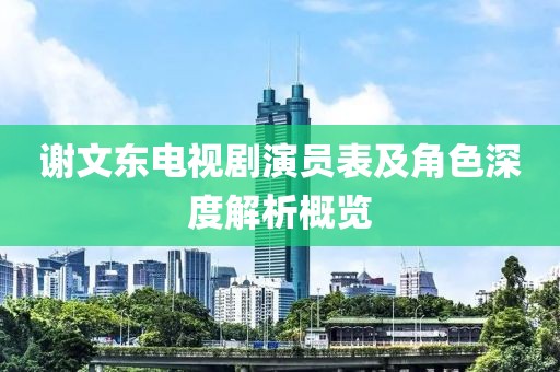谢文东电视剧演员表及角色深度解析概览