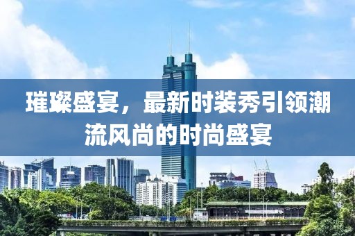 璀璨盛宴，最新时装秀引领潮流风尚的时尚盛宴