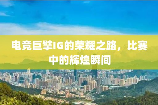 电竞巨擘IG的荣耀之路，比赛中的辉煌瞬间