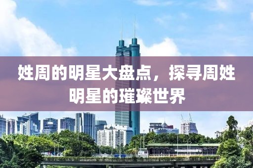 姓周的明星大盘点，探寻周姓明星的璀璨世界