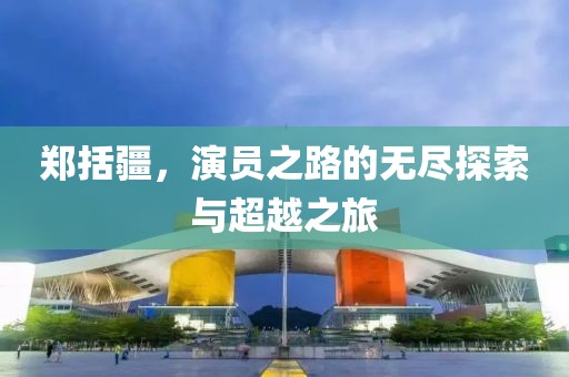 郑括疆，演员之路的无尽探索与超越之旅