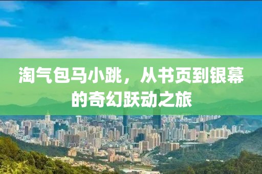 淘气包马小跳，从书页到银幕的奇幻跃动之旅