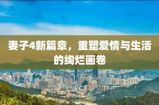 妻子4新篇章，重塑爱情与生活的绚烂画卷