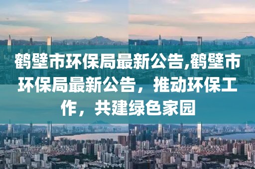 鹤壁市环保局最新公告,鹤壁市环保局最新公告，推动环保工作，共建绿色家园