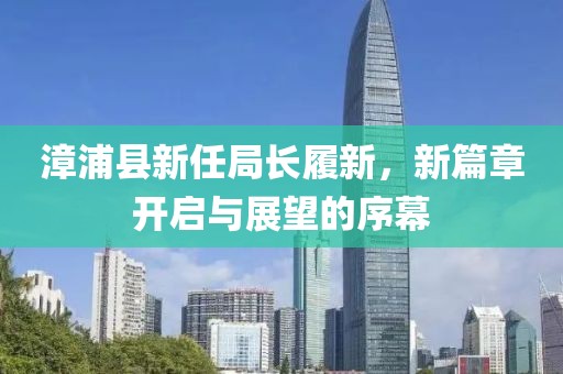 漳浦县新任局长履新，新篇章开启与展望的序幕