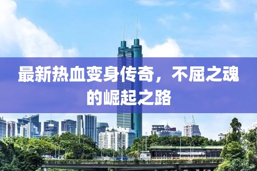 最新热血变身传奇，不屈之魂的崛起之路